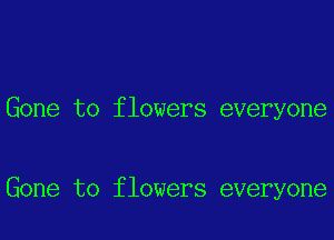 Gone to flowers everyone

Gone to flowers everyone