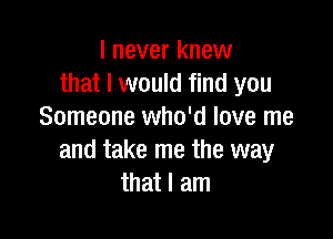 I never knew
that I would find you
Someone who'd love me

and take me the way
that I am