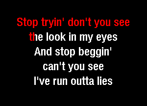 Stop tryin' don't you see
the look in my eyes
And stop beggin'

can't you see
I've run outta lies