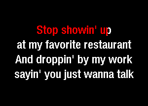 Stop showin' up
at my favorite restaurant
And droppin' by my work
sayin' you just wanna talk
