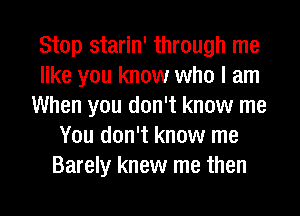 Stop starin' through me
like you know who I am
When you don't know me
You don't know me
Barely knew me then