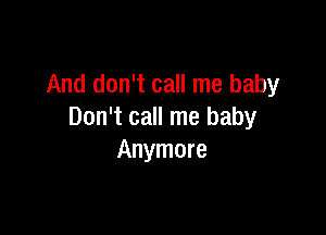 And don't call me baby

Don't call me baby
Anymore