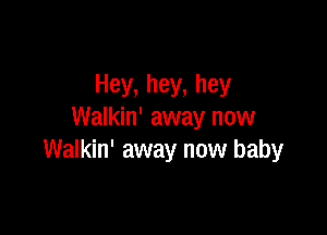 Hey, hey, hey

Walkin' away now
Walkin' away now baby