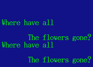 Where have all

The flowers gone?
Where have all

The flowers gone?