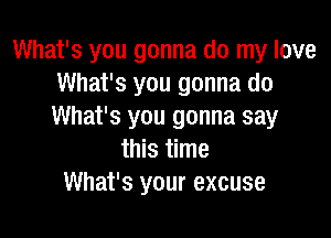 What's you gonna do my love
What's you gonna do
What's you gonna say

this time
What's your excuse