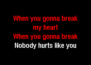 When you gonna break
my heart

When you gonna break
Nobody hurts like you