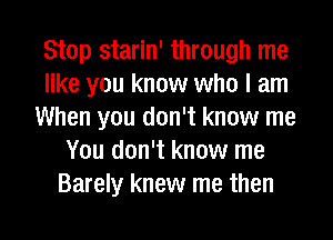 Stop starin' through me
like you know who I am
When you don't know me
You don't know me
Barely knew me then