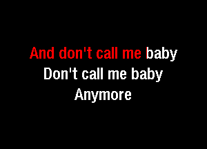 And don't call me baby

Don't call me baby
Anymore