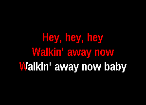 Hey, hey, hey

Walkin' away now
Walkin' away now baby