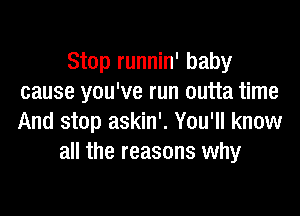 Stop runnin' baby
cause you've run outta time

And stop askin'. You'll know
all the reasons why