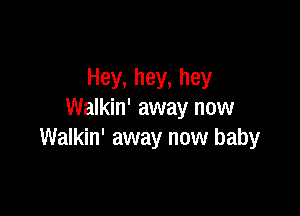 Hey, hey, hey

Walkin' away now
Walkin' away now baby