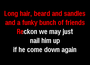 Long hair, beard and sandles
and a funky bunch of friends
Reckon we may just
nail him up
if he come down again