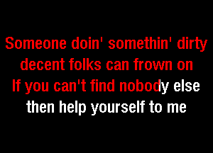 Someone doin' somethin' dirty
decent folks can frown on
If you can't find nobody else
then help yourself to me