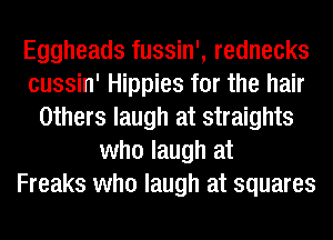 Eggheads fussin', rednecks
cussin' Hippies for the hair
Others laugh at straights
who laugh at
Freaks who laugh at squares