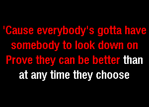 'Cause everybody's gotta have
somebody to look down on
Prove they can be better than
at any time they choose