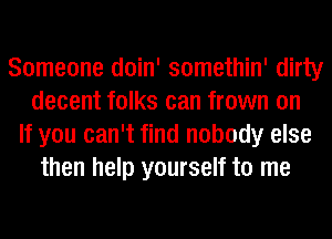 Someone doin' somethin' dirty
decent folks can frown on
If you can't find nobody else
then help yourself to me