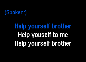 (Spokenj

Help yourself brother

Help youself to me
Help yourself brother