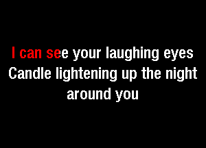 I can see your laughing eyes

Candle lightening up the night
around you