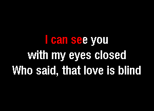 I can see you

with my eyes closed
Who said, that love is blind