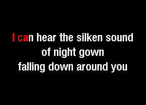 I can hear the silken sound

of night gown
falling down around you