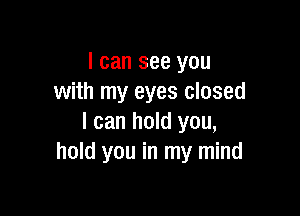 I can see you
with my eyes closed

I can hold you,
hold you in my mind