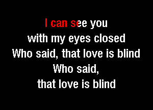 I can see you
with my eyes closed
Who said, that love is blind

Who said,
that love is blind