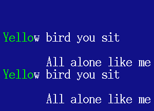 Yellow bird you sit

All alone like me
Yellow bird you sit

All alone like me