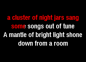 a cluster of night jars sang
some songs out of tune
A mantle of bright light shone
down from a room