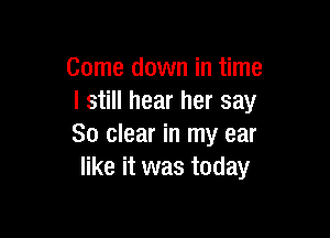 Come down in time
I still hear her say

80 clear in my ear
like it was today