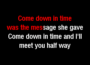 Come down in time
was the message she gave
Come down in time and I'll

meet you half way
