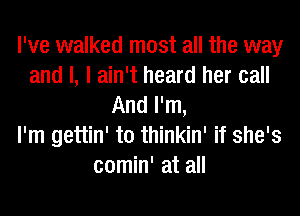 I've walked most all the way
and l, I ain't heard her call
And I'm,

I'm gettin' t0 thinkin' if she's
comin' at all