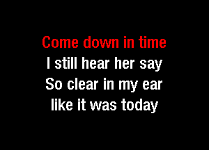 Come down in time
I still hear her say

80 clear in my ear
like it was today