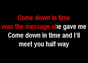Come down in time
was the message she gave me
Come down in time and I'll
meet you half way