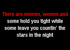 There are women, women and
some hold you tight while
some leave you countin' the
stars in the night