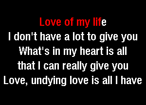 Love of my life
I don't have a lot to give you
What's in my heart is all
that I can really give you
Love, undying love is all I have