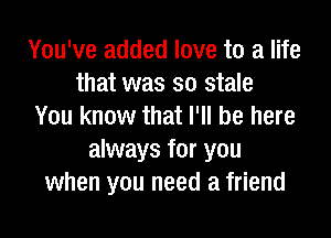 You've added love to a life
that was so stale
You know that I'll be here

always for you
when you need a friend