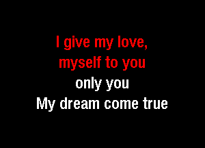 I give my love,
myself to you

only you
My dream come true