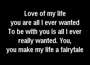 Love of my life
you are all I ever wanted
To be with you is all I ever
really wanted. You,
you make my life a fairytale