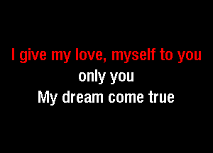 I give my love, myself to you

only you
My dream come true