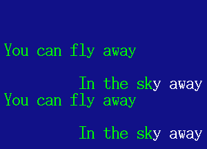 You can fly away

In the sky away
You can fly away

In the sky away