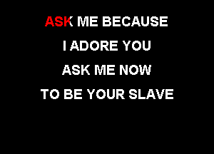 ASK ME BECAUSE
IADORE YOU
ASK ME NOW

TO BE YOUR SLAVE