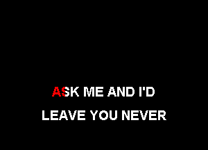 ASK ME AND I'D
LEAVE YOU NEVER