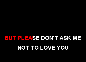 BUT PLEASE DON'T ASK ME
NOT TO LOVE YOU