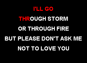 I'LL G0
THROUGH STORM
OR THROUGH FIRE
BUT PLEASE DON'T ASK ME
NOT TO LOVE YOU