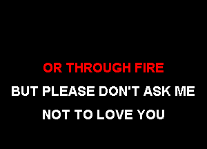 OR THROUGH FIRE

BUT PLEASE DON'T ASK ME
NOT TO LOVE YOU