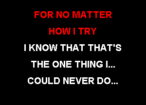 FOR NO MATTER
HOW I TRY
I KNOW THAT THAT'S
THE ONE THING I...
COULD NEVER D0...

g