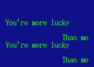 You re more lucky

Than me
You re more lucky

Than me