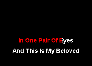 In One Pair Of Eyes
And This Is My Beloved