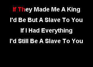 If They Made Me A King
I'd Be But A Slave To You
lfl Had Everything

I'd Still Be A Slave To You