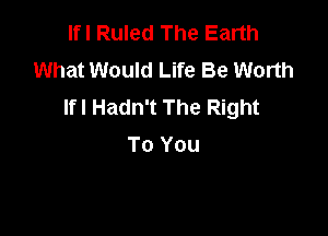 Ifl Ruled The Earth
What Would Life Be Worth
Ifl Hadn't The Right

To You